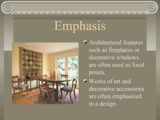 Emphasis
Architectural features
such as fireplaces or
decorative windows
are often used as focal
points.
Works of art and
decorative accessories
are often emphasized
in a design.
 