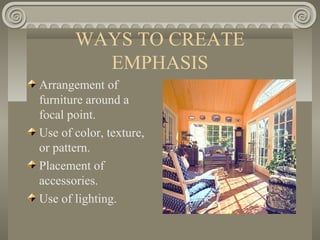 WAYS TO CREATE
EMPHASIS
Arrangement of
furniture around a
focal point.
Use of color, texture,
or pattern.
Placement of
accessories.
Use of lighting.
 