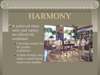 HARMONY
Is achieved when
unity and variety
are effectively
combined.
Carrying variety too
far creates
confusion.
A lack of unity may
make a small home
seem even smaller.
 