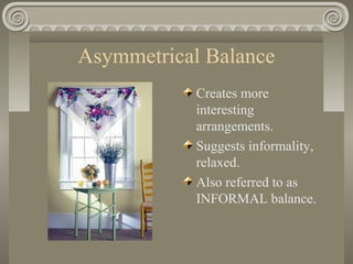 Asymmetrical Balance
Creates more
interesting
arrangements.
Suggests informality,
relaxed.
Also referred to as
INFORMAL balance.
 