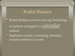 Radial Balance
Radial Balance involves having furnishings
or patterns arranged in a circular
manner.
Radiation creates a sweeping, dramatic,
circular motion in a room.
 