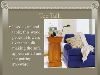 Too Tall.
Used as an end
table, this wood
pedestal towers
over the sofa,
making the sofa
appear small and
the pairing
awkward.
 