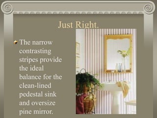 Just Right.
The narrow
contrasting
stripes provide
the ideal
balance for the
clean-lined
pedestal sink
and oversize
pine mirror.
 