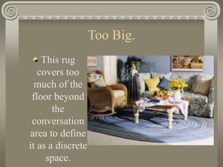 Too Big.
This rug
covers too
much of the
floor beyond
the
conversation
area to define
it as a discrete
space.
 