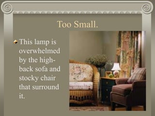 Too Small.
This lamp is
overwhelmed
by the high-
back sofa and
stocky chair
that surround
it.
 