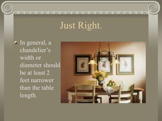 Just Right.
In general, a
chandelier’s
width or
diameter should
be at least 2
feet narrower
than the table
length.
 
