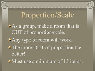 Proportion/Scale
As a group, make a room that is
OUT of proportion/scale.
Any type of room will work.
The more OUT of proportion the
better!
Must use a minimum of 15 items.
 