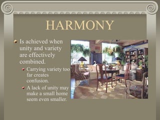 HARMONY
Is achieved when
unity and variety
are effectively
combined.
Carrying variety too
far creates
confusion.
A lack of unity may
make a small home
seem even smaller.
 