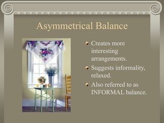 Asymmetrical Balance
Creates more
interesting
arrangements.
Suggests informality,
relaxed.
Also referred to as
INFORMAL balance.
 