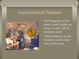 Asymmetrical Balance
Wall hangings of the
same visual weight are
hung on each side of
the plant stand.
Chair balances out the
fireplace on the other
side of the room.
 