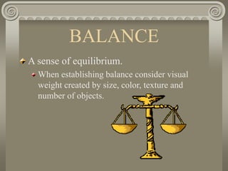 BALANCE
A sense of equilibrium.
When establishing balance consider visual
weight created by size, color, texture and
number of objects.
 