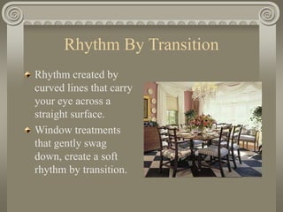 Rhythm By Transition
Rhythm created by
curved lines that carry
your eye across a
straight surface.
Window treatments
that gently swag
down, create a soft
rhythm by transition.
 