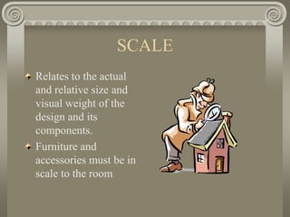 SCALE
Relates to the actual
and relative size and
visual weight of the
design and its
components.
Furniture and
accessories must be in
scale to the room
 