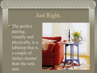 Just Right.
The perfect
pairing,
visually and
physically, is a
tabletop that is
a couple of
inches shorter
than the sofa
arm.
 