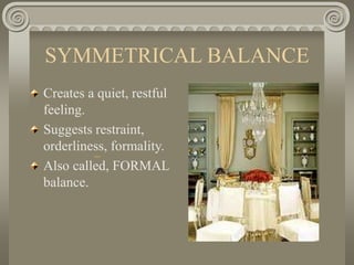 SYMMETRICAL BALANCE
Creates a quiet, restful
feeling.
Suggests restraint,
orderliness, formality.
Also called, FORMAL
balance.
 