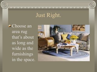 Just Right.
Choose an
area rug
that’s about
as long and
wide as the
furnishings
in the space.
 