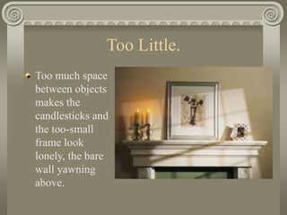 Too Little.
Too much space
between objects
makes the
candlesticks and
the too-small
frame look
lonely, the bare
wall yawning
above.
 