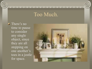 Too Much.
There’s no
time to pause
to consider
any single
object, since
they are all
stepping on
one another’s
toes in a jostle
for space.
 