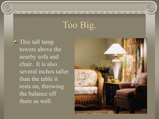 Too Big.
This tall lamp
towers above the
nearby sofa and
chair. It is also
several inches taller
than the table it
rests on, throwing
the balance off
there as well.
 