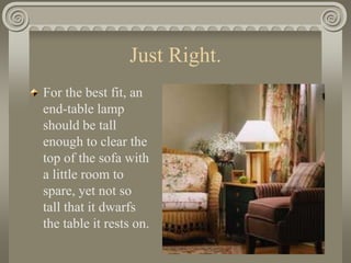 Just Right.
For the best fit, an
end-table lamp
should be tall
enough to clear the
top of the sofa with
a little room to
spare, yet not so
tall that it dwarfs
the table it rests on.
 