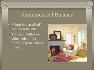 Asymmetrical Balance
Mirror is placed off
center on the mantle.
Tray and bottles on
either side of the
mirror help to balance
it out.
 