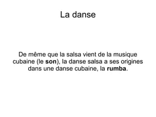 La danse
De même que la salsa vient de la musique
cubaine (le son), la danse salsa a ses origines
dans une danse cubaine, la rumba.
 
