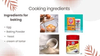 Cooking ingredients
Ingredients for
baking
• Egg
• Baking Powder
• Yeast
• cream of tartar
 