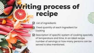Writing process of
recipe
List of ingredients
Fixed quantity of each ingredient for
cooking
Description of specific system of cooking specially
of temperature and time. In an ideal recipe
number of servings or how many persons can be
served is also mentioned.
 