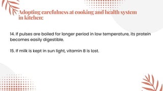 Adoptingcarefulnessatcookingandhealthsystem
inkitchen:
14. If pulses are boiled for longer period in low temperature, its protein
becomes easily digestible.
15. If milk is kept in sun light, vitamin B is lost.
 