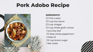 Pork Adobo Recipe
INGREDIENTS:
1/2 Pork cubes
1/2 cup Soy sauce
1/2 cup vinegar
1/2 cup whole garlic cloves
2 pcs bay leaf
1/2 tbsp whole peppercorn
2 tbsp oil
1/4 cup brown sugar
1 liter water
 