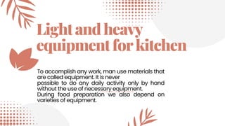 Lightandheavy
equipmentforkitchen
To accomplish any work, man use materials that
are called equipment. It is never
possible to do any daily activity only by hand
without the use of necessary equipment.
During food preparation we also depend on
varieties of equipment.
 