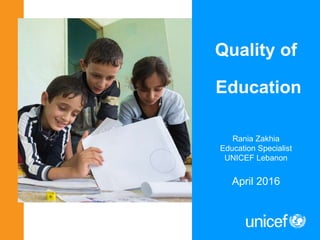 Quality of
Education
Rania Zakhia
Education Specialist
UNICEF Lebanon
April 2016
 