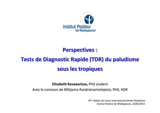 Perspectives :
Tests de Diagnostic Rapide (TDR) du paludisme
                   sous les tropiques

                Elisabeth Ravaoarisoa, PhD student
    Avec le concours de Milijaona Randrianarivelojosia, PhD, HDR

                                       8ème édition du Cours international Atelier Paludisme
                                               Institut Pasteur de Madagascar, 22/03/2011
 