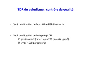 TDR du paludisme : contrôle de qualité



• Seuil de détection de la protéine HRP-II correcte



• Seuil de détection de l’enzyme pLDH:
       P. falciparum ? (détection à 200 parasites/µl=0)
       P. vivax > 500 parasites/µl
 