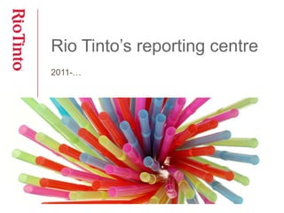 Rio Tinto’s reporting centre 
2011-… 
 