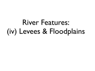 River Features:
(iv) Levees & Floodplains
 