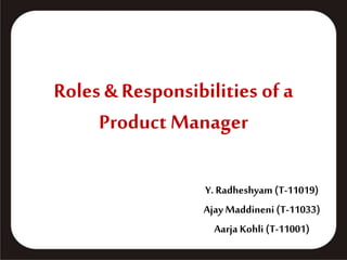 Roles & Responsibilities of a
Product Manager
Y. Radheshyam (T-11019)
Ajay Maddineni (T-11033)
Aarja Kohli (T-11001)
 