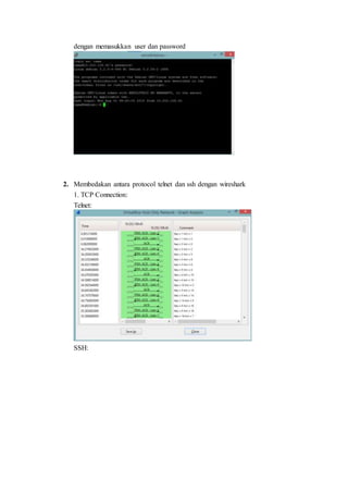 dengan memasukkan user dan password
2. Membedakan antara protocol telnet dan ssh dengan wireshark
1. TCP Connection:
Telnet:
SSH:
 