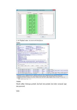 2. Isi Payload nano /etc/network/interfaces
Telnet:
Analisa:
Masih terlihat beberapa perintah dan hasil dari perintah dari telnet termasuk login
dan password.
SSH:
 