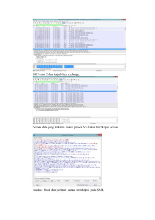 SSH versi 2 dan terjadi key exchange.
Semua data yang terkirim dalam proses SSH akan terenkripsi semua.
Analisa: Hasil dan perintah semua terenkripsi pada SSH.
 