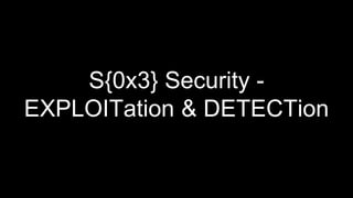 S{0x3} Security -
EXPLOITation & DETECTion
 