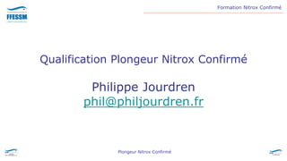 Formation Nitrox Confirmé
Plongeur Nitrox Confirmé
Qualification Plongeur Nitrox Confirmé
Philippe Jourdren
phil@philjourdren.fr
 