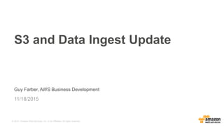 © 2015, Amazon Web Services, Inc. or its Affiliates. All rights reserved.
Guy Farber, AWS Business Development
11/18/2015
S3 and Data Ingest Update
 