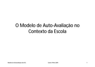O Modelo de Auto-Avaliação no
                  Contexto da Escola




Modelo de Autoavaliação das B.E.   Eunice Pinho 2009   1
 