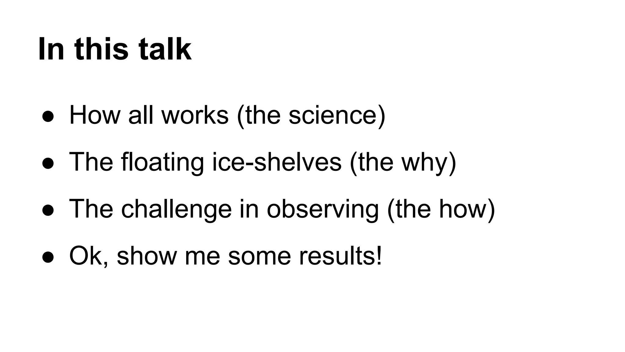 In this talk 
● How all works (the science) 
● The floating ice-shelves (the why) 
● The challenge in observing (the how) 
● Ok, show me some results! 
 
