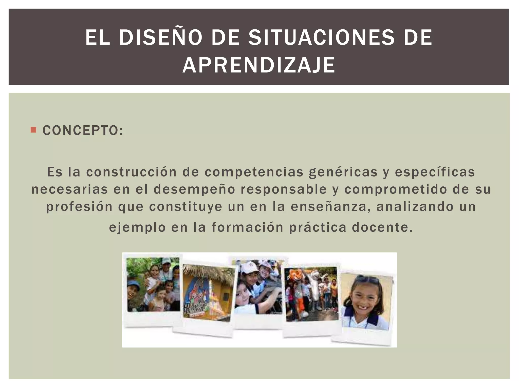 EL DISEÑO DE SITUACIONES DE 
 CONCEPTO: 
APRENDIZAJE 
Es la construcción de competencias genéricas y específicas 
necesarias en el desempeño responsable y comprometido de su 
profesión que constituye un en la enseñanza, anal izando un 
ejemplo en la formación práctica docente. 
 