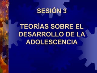 SESIÓN 3
TEORÍAS SOBRE EL
DESARROLLO DE LA
ADOLESCENCIA
 