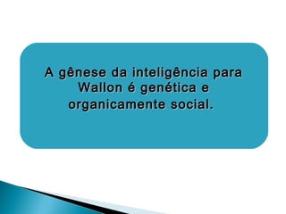 A gênese da inteligência paraA gênese da inteligência para
Wallon é genética eWallon é genética e
organicamente social.organicamente social.
 