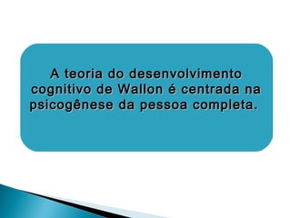 A teoria do desenvolvimentoA teoria do desenvolvimento
cognitivo de Wallon é centrada nacognitivo de Wallon é centrada na
psicogênese da pessoa completa.psicogênese da pessoa completa.
 