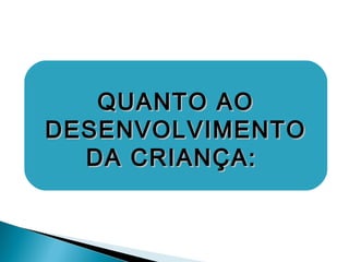 QUANTO AOQUANTO AO
DESENVOLVIMENTODESENVOLVIMENTO
DA CRIANÇA:DA CRIANÇA:
 